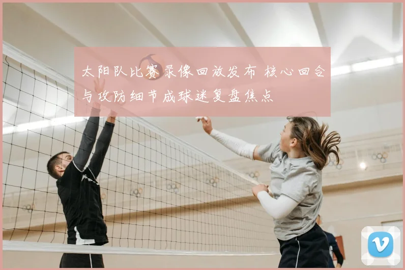 太阳队比赛录像回放发布 核心回合与攻防细节成球迷复盘焦点