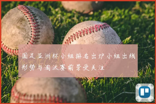 国足亚洲杯小组排名出炉小组出线形势与淘汰赛前景受关注