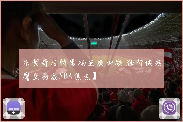 东契奇与特雷杨互换回顾 独行侠老鹰交易成NBA焦点】