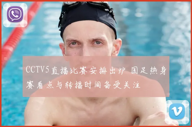 CCTV5直播比赛安排出炉 国足热身赛看点与转播时间备受关注
