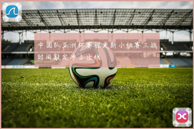 中国队亚洲杯赛程更新小组赛三战时间敲定冲击出线