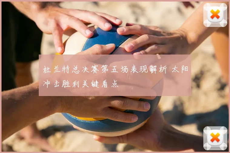 杜兰特总决赛第五场表现解析 太阳冲击胜利关键看点