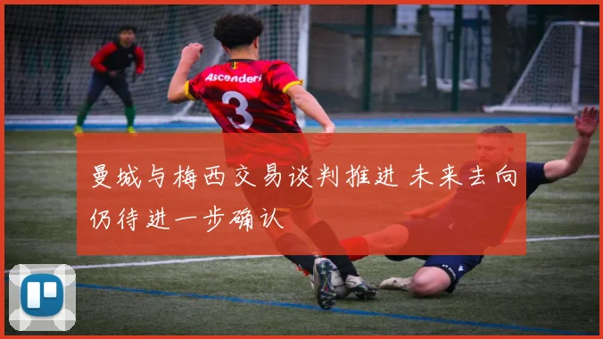 曼城与梅西交易谈判推进 未来去向仍待进一步确认