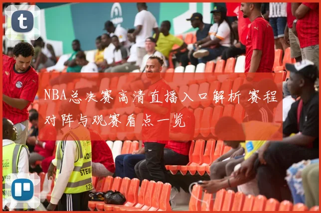 NBA总决赛高清直播入口解析 赛程对阵与观赛看点一览