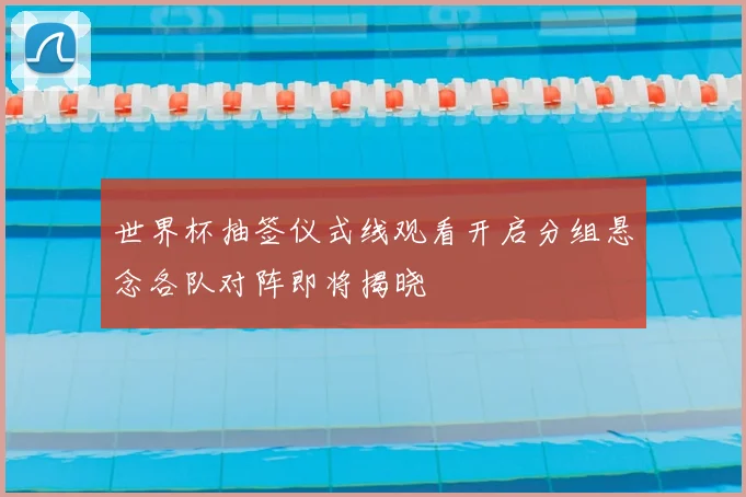 世界杯抽签仪式线观看开启分组悬念各队对阵即将揭晓