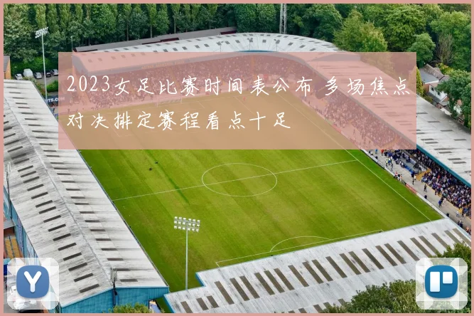 2023女足比赛时间表公布 多场焦点对决排定赛程看点十足