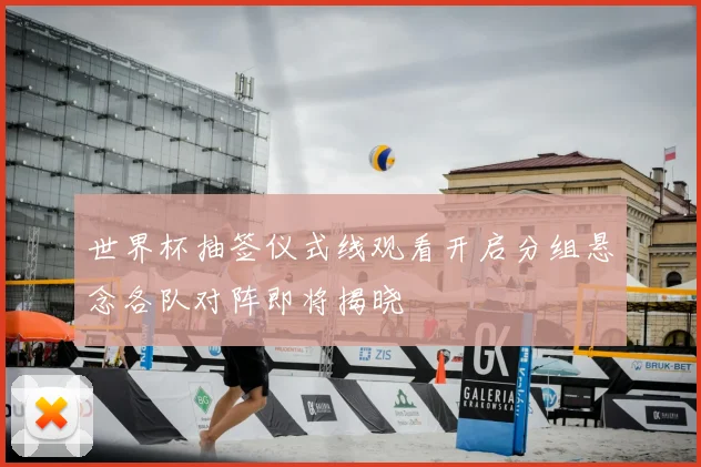世界杯抽签仪式线观看开启分组悬念各队对阵即将揭晓