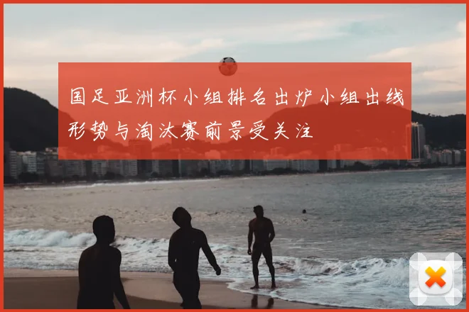 国足亚洲杯小组排名出炉小组出线形势与淘汰赛前景受关注