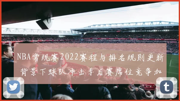 NBA常规赛2022赛程与排名规则更新 背景下球队冲击季后赛席位竞争加剧