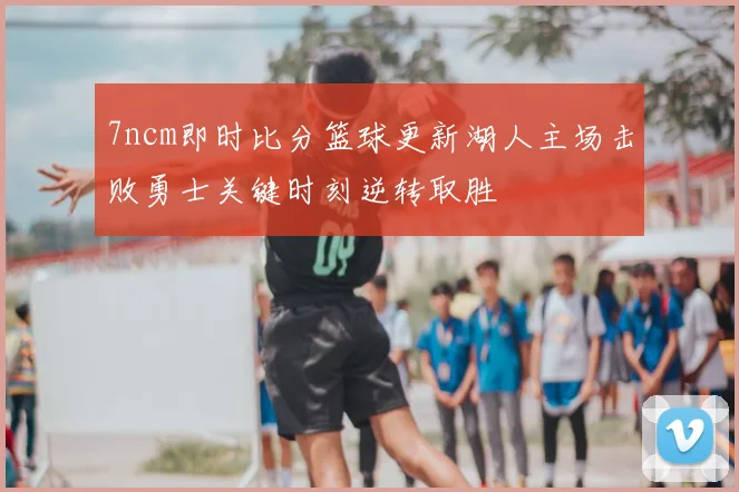 7ncm即时比分篮球更新湖人主场击败勇士关键时刻逆转取胜