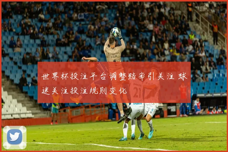 世界杯投注平台调整赔率引关注 球迷关注投注规则变化