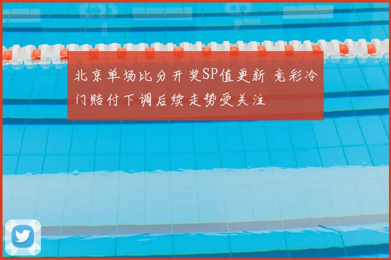 北京单场比分开奖SP值更新 竞彩冷门赔付下调后续走势受关注