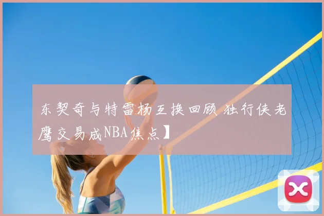 东契奇与特雷杨互换回顾 独行侠老鹰交易成NBA焦点】