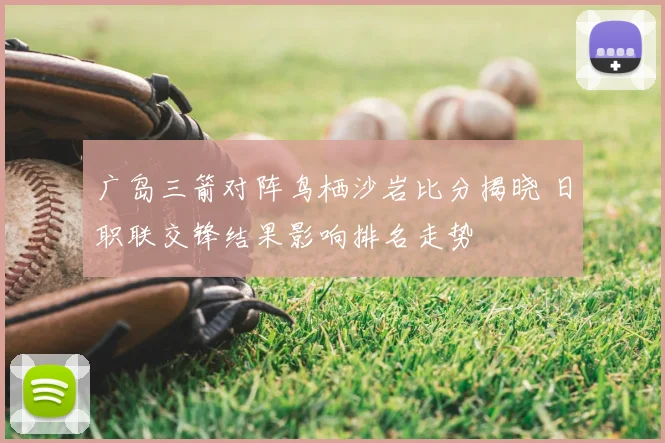 广岛三箭对阵鸟栖沙岩比分揭晓 日职联交锋结果影响排名走势