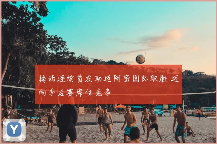 梅西连续首发助迈阿密国际取胜 迈向季后赛席位竞争