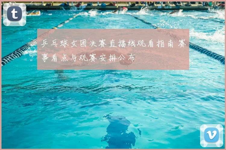 乒乓球女团决赛直播线观看指南 赛事看点与观赛安排公布