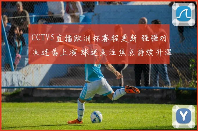 CCTV5直播欧洲杯赛程更新 强强对决连番上演 球迷关注焦点持续升温