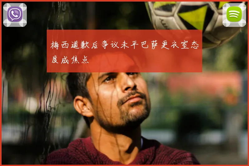 梅西道歉后争议未平巴萨更衣室态度成焦点