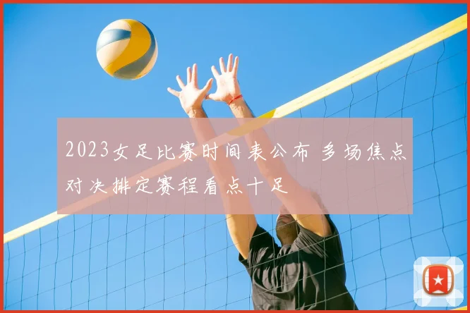 2023女足比赛时间表公布 多场焦点对决排定赛程看点十足