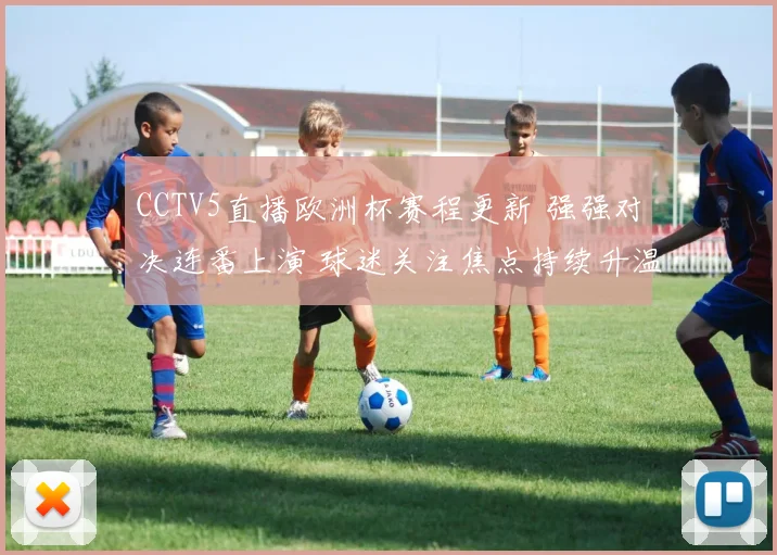 CCTV5直播欧洲杯赛程更新 强强对决连番上演 球迷关注焦点持续升温