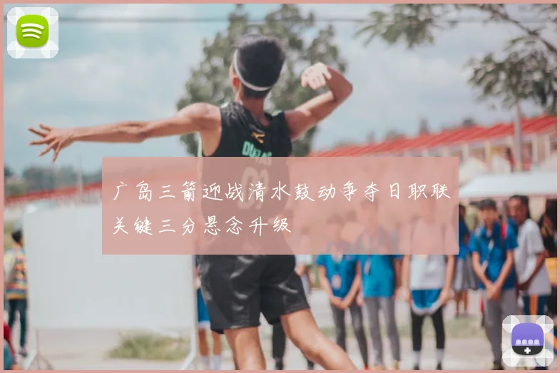 广岛三箭迎战清水鼓动争夺日职联关键三分悬念升级