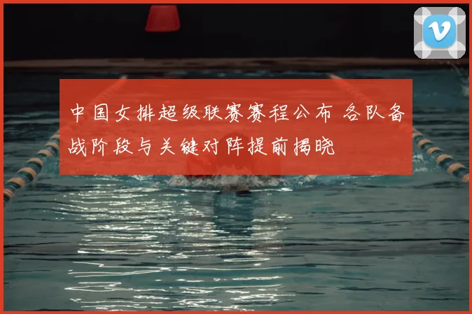 中国女排超级联赛赛程公布 各队备战阶段与关键对阵提前揭晓