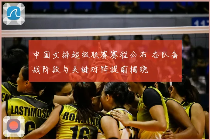 中国女排超级联赛赛程公布 各队备战阶段与关键对阵提前揭晓