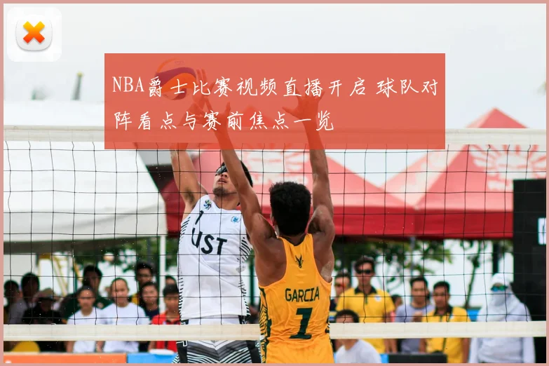 NBA爵士比赛视频直播开启 球队对阵看点与赛前焦点一览