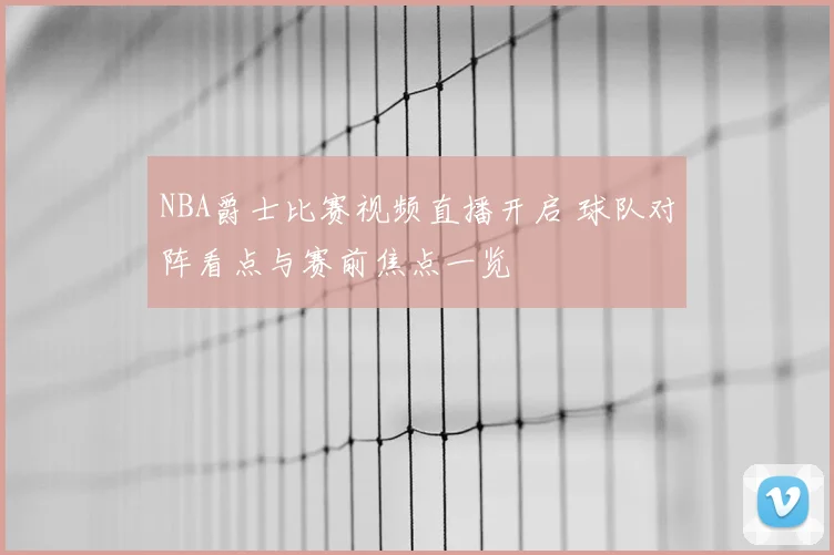 NBA爵士比赛视频直播开启 球队对阵看点与赛前焦点一览